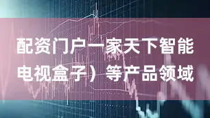 配资门户一家天下智能电视盒子）等产品领域