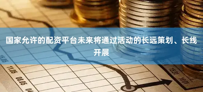 国家允许的配资平台未来将通过活动的长远策划、长线开展