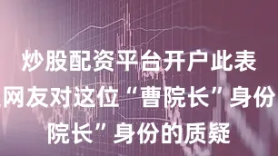 炒股配资平台开户此表述激起网友对这位“曹院长”身份的质疑