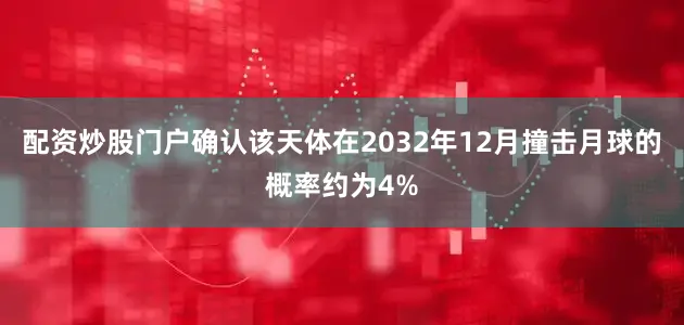 配资炒股门户确认该天体在2032年12月撞击月球的概率约为4%