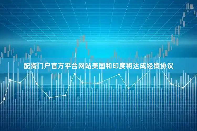 配资门户官方平台网站美国和印度将达成经贸协议