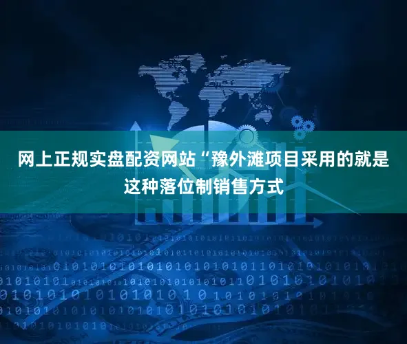 网上正规实盘配资网站　　“豫外滩项目采用的就是这种落位制销售方式