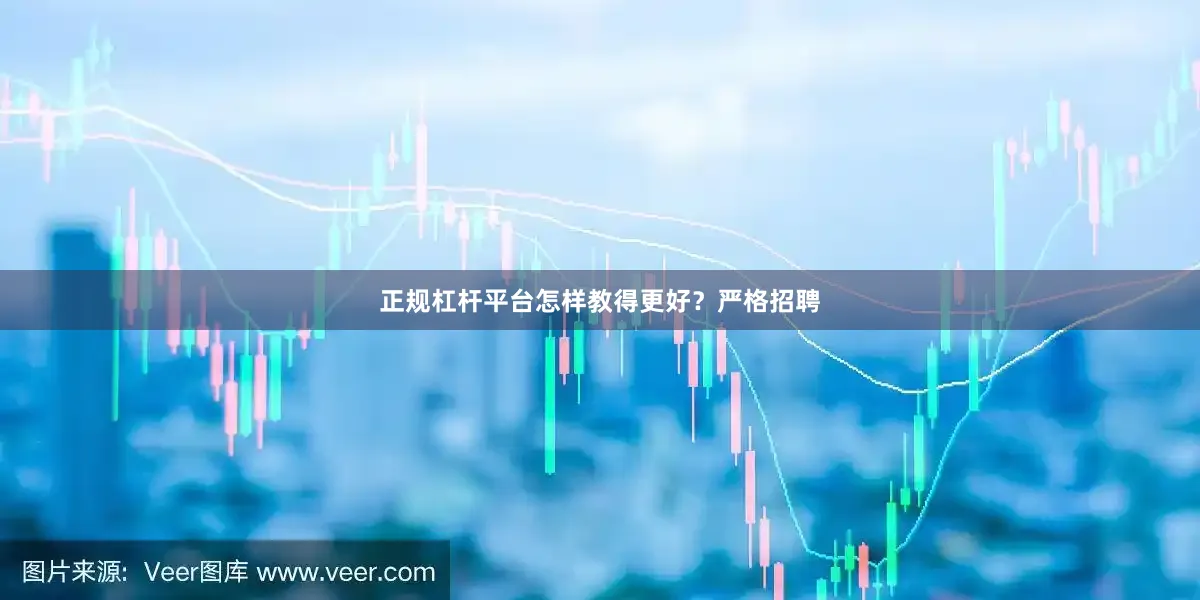 正规杠杆平台怎样教得更好？严格招聘