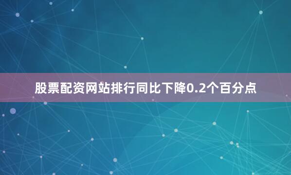 股票配资网站排行同比下降0.2个百分点