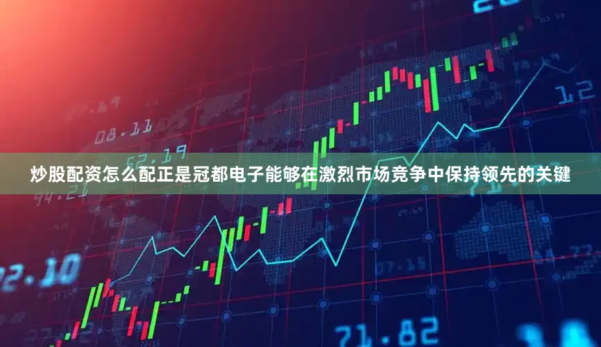 炒股配资怎么配正是冠都电子能够在激烈市场竞争中保持领先的关键