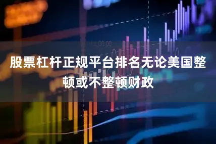股票杠杆正规平台排名无论美国整顿或不整顿财政