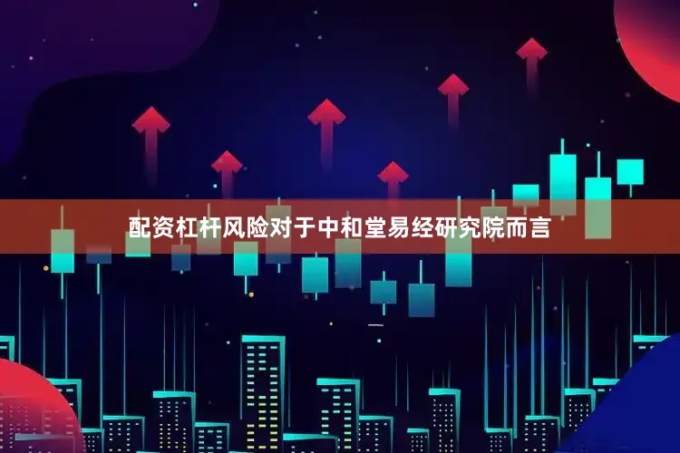 配资杠杆风险对于中和堂易经研究院而言