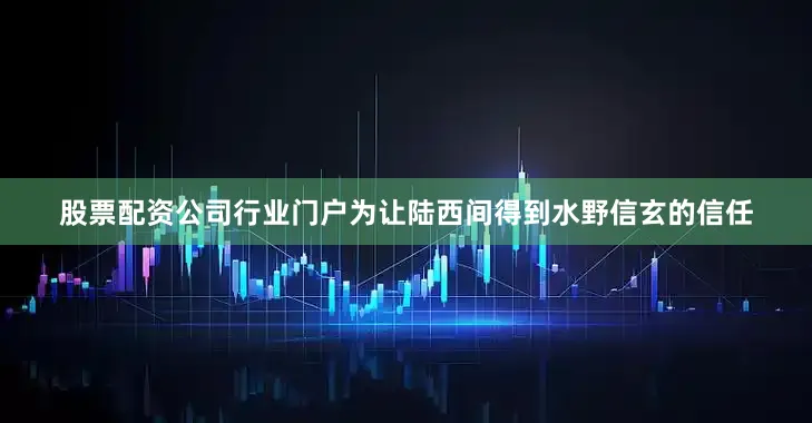 股票配资公司行业门户为让陆西间得到水野信玄的信任
