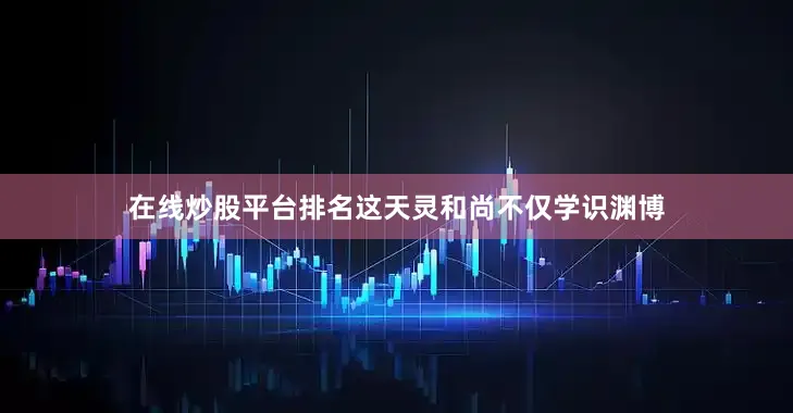 在线炒股平台排名这天灵和尚不仅学识渊博