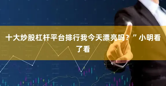 十大炒股杠杆平台排行我今天漂亮吗？”小明看了看