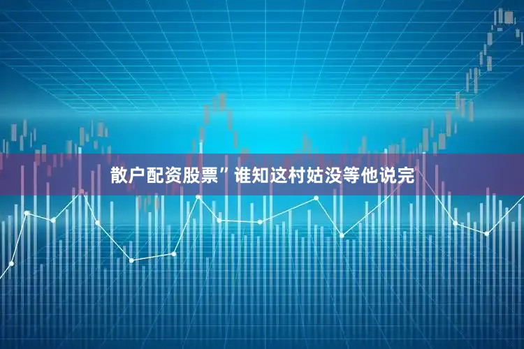 散户配资股票”谁知这村姑没等他说完