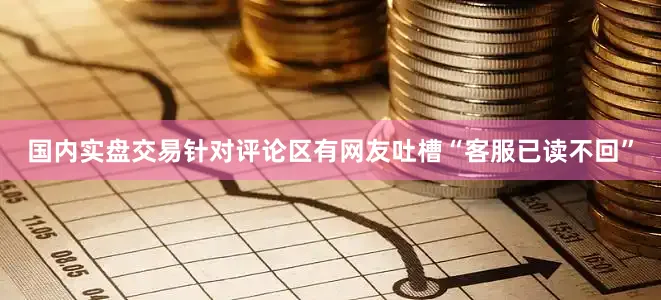 国内实盘交易针对评论区有网友吐槽“客服已读不回”