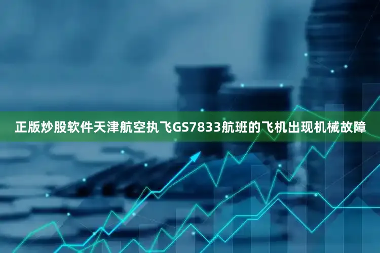 正版炒股软件天津航空执飞GS7833航班的飞机出现机械故障