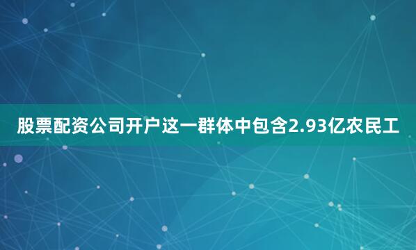股票配资公司开户这一群体中包含2.93亿农民工
