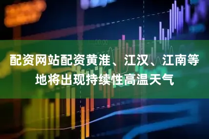 配资网站配资黄淮、江汉、江南等地将出现持续性高温天气