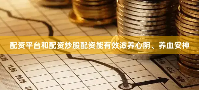 配资平台和配资炒股配资能有效滋养心阴、养血安神