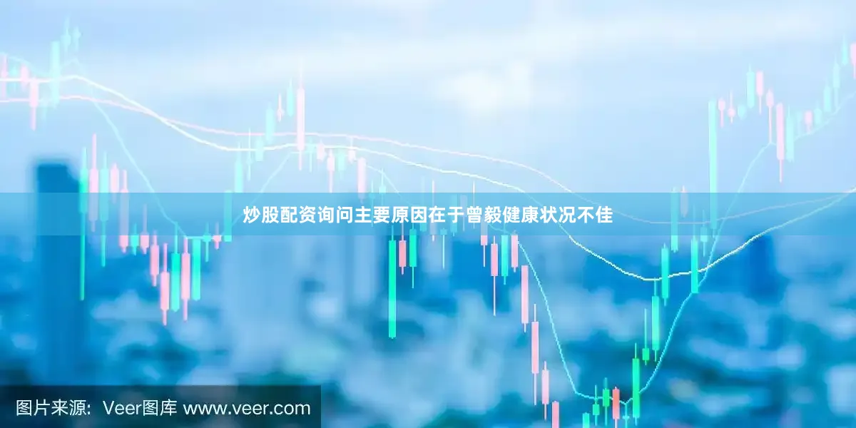 炒股配资询问主要原因在于曾毅健康状况不佳