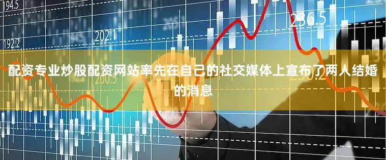 配资专业炒股配资网站率先在自己的社交媒体上宣布了两人结婚的消息