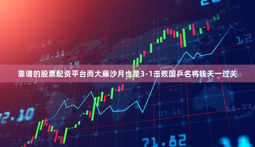 靠谱的股票配资平台而大藤沙月也是3-1击败国乒名将钱天一过关