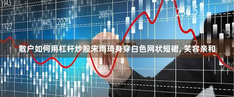 散户如何用杠杆炒股宋雨琦身穿白色网状短裙, 笑容亲和