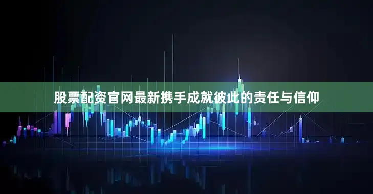 股票配资官网最新携手成就彼此的责任与信仰