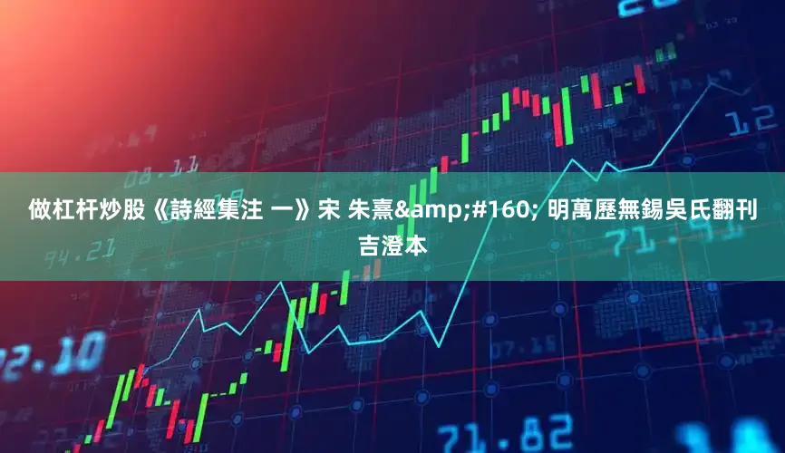 做杠杆炒股《詩經集注 一》宋 朱熹&#160; 明萬歷無錫吳氏翻刊吉澄本