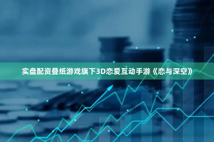 实盘配资叠纸游戏旗下3D恋爱互动手游《恋与深空》