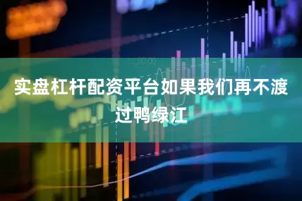 实盘杠杆配资平台如果我们再不渡过鸭绿江