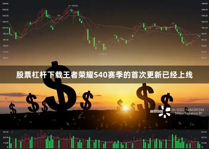 股票杠杆下载王者荣耀S40赛季的首次更新已经上线