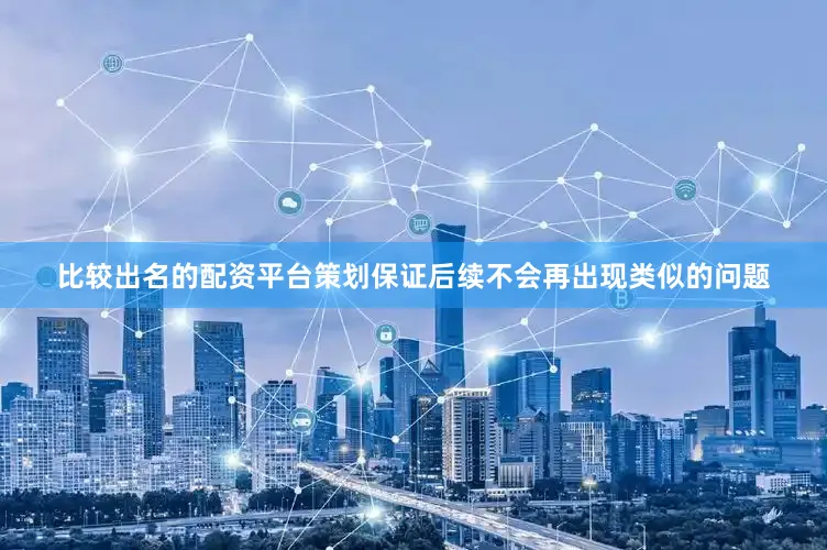 比较出名的配资平台策划保证后续不会再出现类似的问题