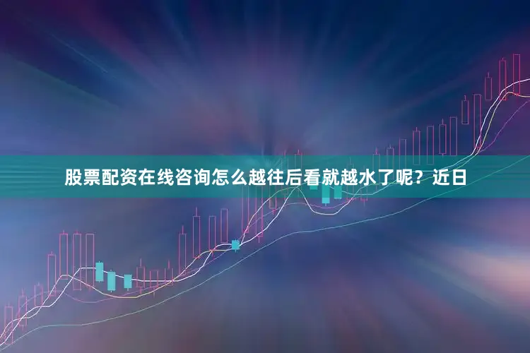 股票配资在线咨询怎么越往后看就越水了呢？近日