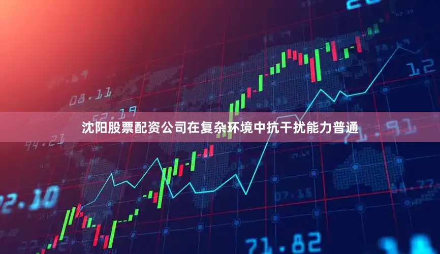 沈阳股票配资公司在复杂环境中抗干扰能力普通