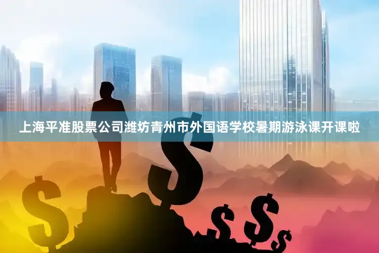 上海平准股票公司潍坊青州市外国语学校暑期游泳课开课啦
