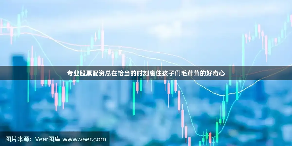 专业股票配资总在恰当的时刻裹住孩子们毛茸茸的好奇心