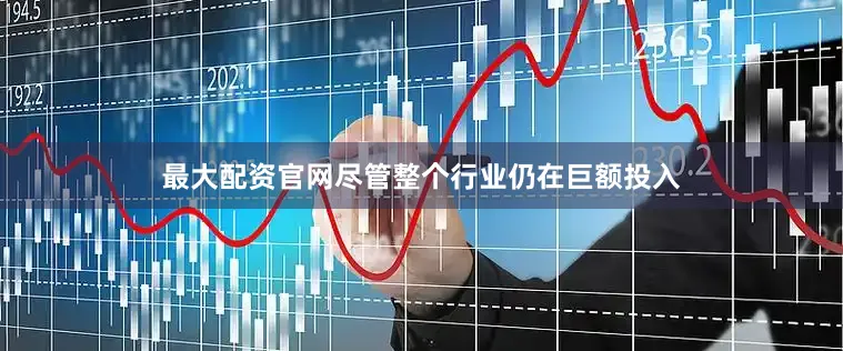 最大配资官网尽管整个行业仍在巨额投入
