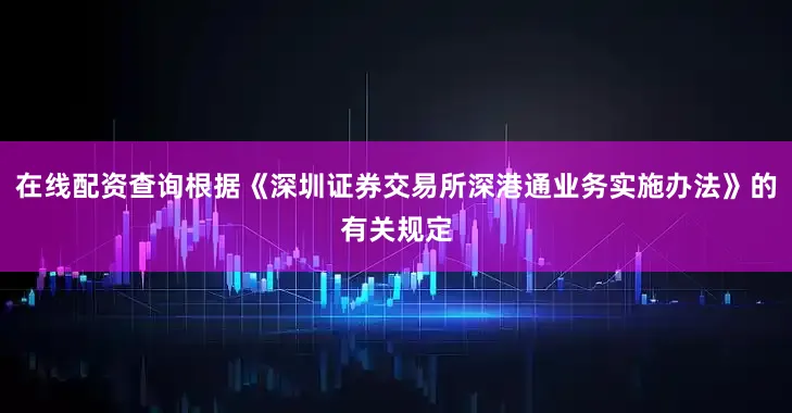 在线配资查询根据《深圳证券交易所深港通业务实施办法》的有关规定
