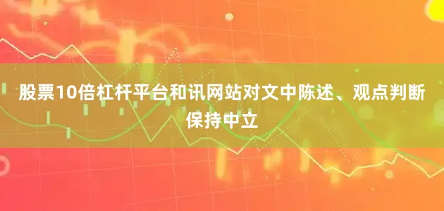 股票10倍杠杆平台和讯网站对文中陈述、观点判断保持中立
