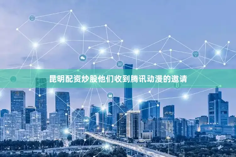 昆明配资炒股他们收到腾讯动漫的邀请