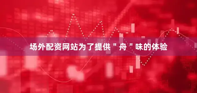 场外配资网站为了提供＂舟＂味的体验