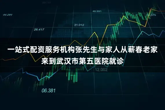 一站式配资服务机构张先生与家人从蕲春老家来到武汉市第五医院就诊