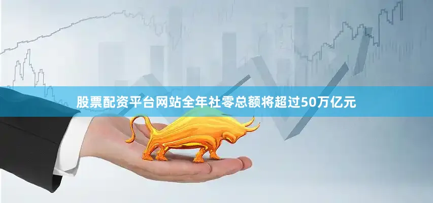 股票配资平台网站全年社零总额将超过50万亿元