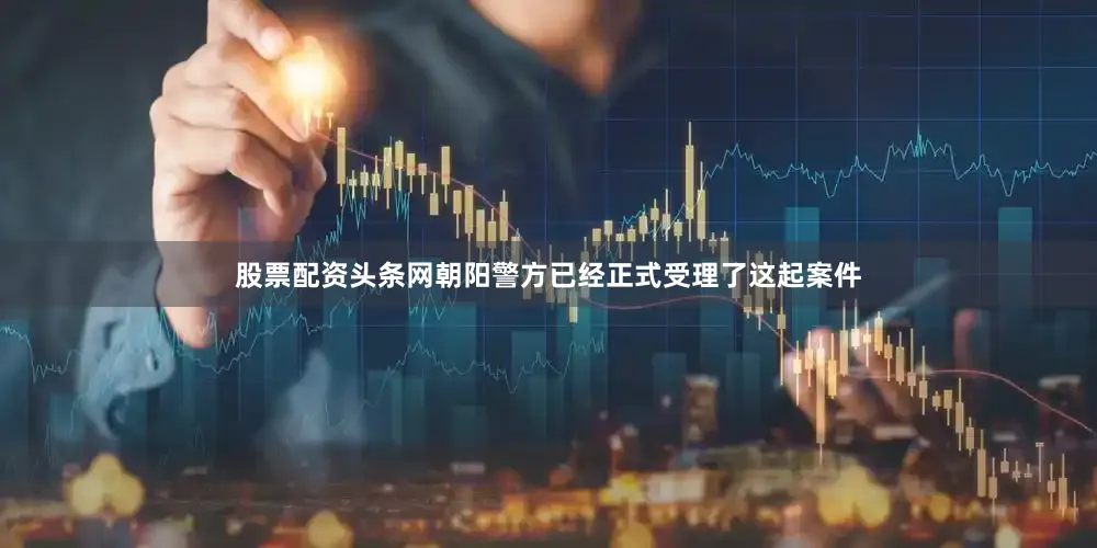 股票配资头条网朝阳警方已经正式受理了这起案件