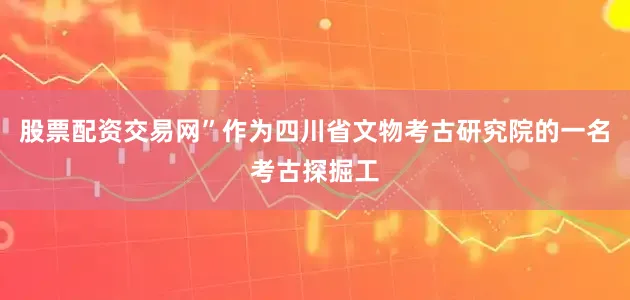 股票配资交易网”作为四川省文物考古研究院的一名考古探掘工