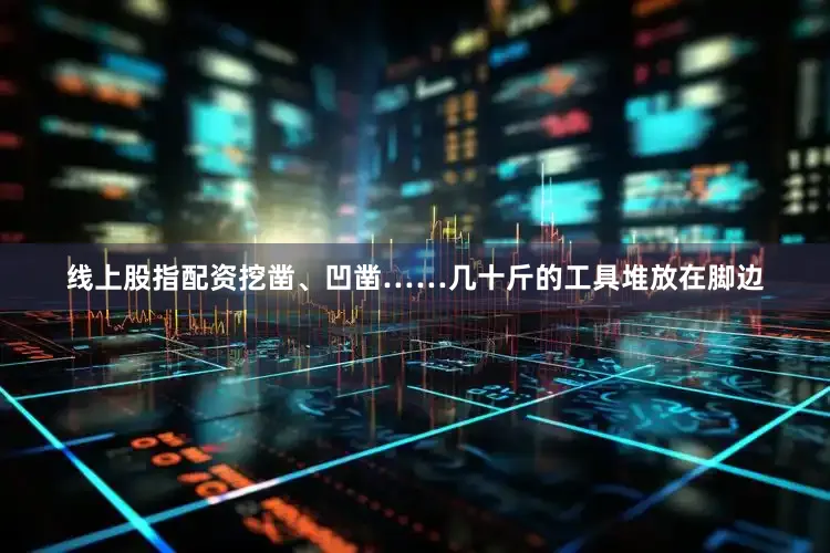 线上股指配资挖凿、凹凿……几十斤的工具堆放在脚边