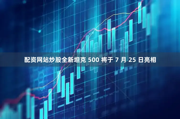 配资网站炒股全新坦克 500 将于 7 月 25 日亮相