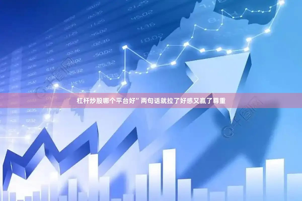 杠杆炒股哪个平台好”两句话就拉了好感又赢了尊重