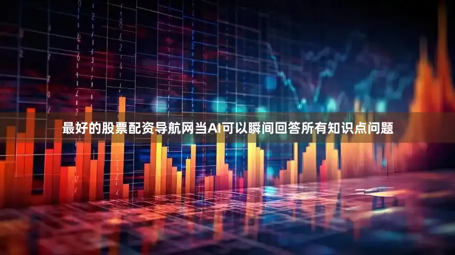 最好的股票配资导航网当AI可以瞬间回答所有知识点问题