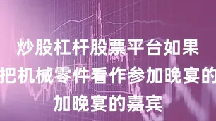 炒股杠杆股票平台如果我们把机械零件看作参加晚宴的嘉宾