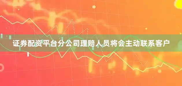 证券配资平台分公司理赔人员将会主动联系客户