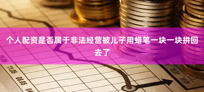 个人配资是否属于非法经营被儿子用蜡笔一块一块拼回去了